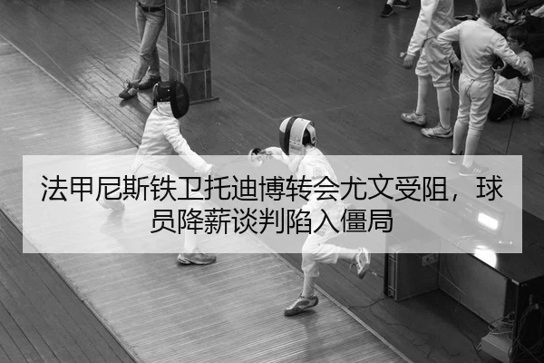 法甲尼斯铁卫托迪博转会尤文受阻，球员降薪谈判陷入僵局